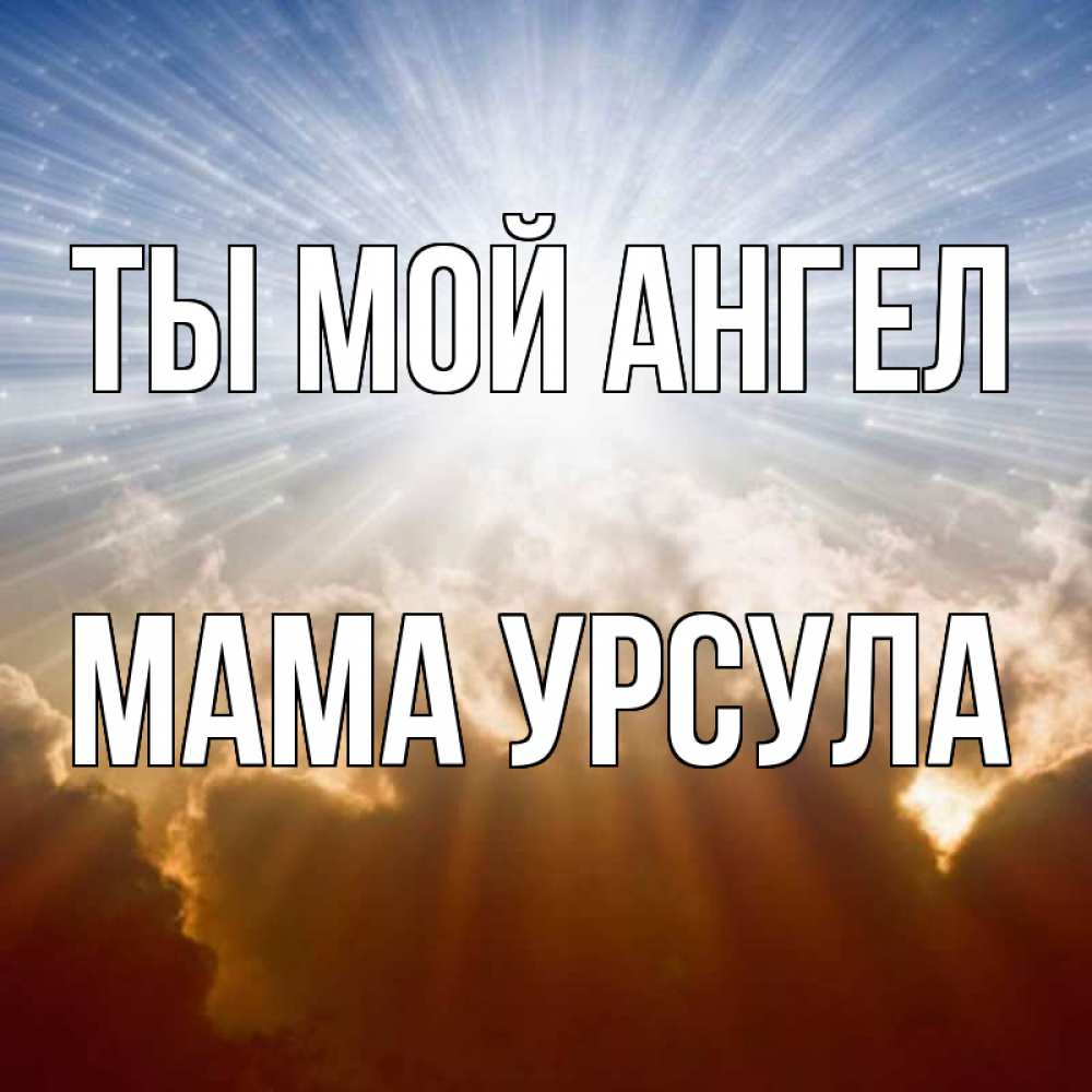 Открытка на каждый день с именем, Мама-Урсула Ты мой ангел ангельский свет на небе Прикольная открытка с пожеланием онлайн скачать бесплатно 