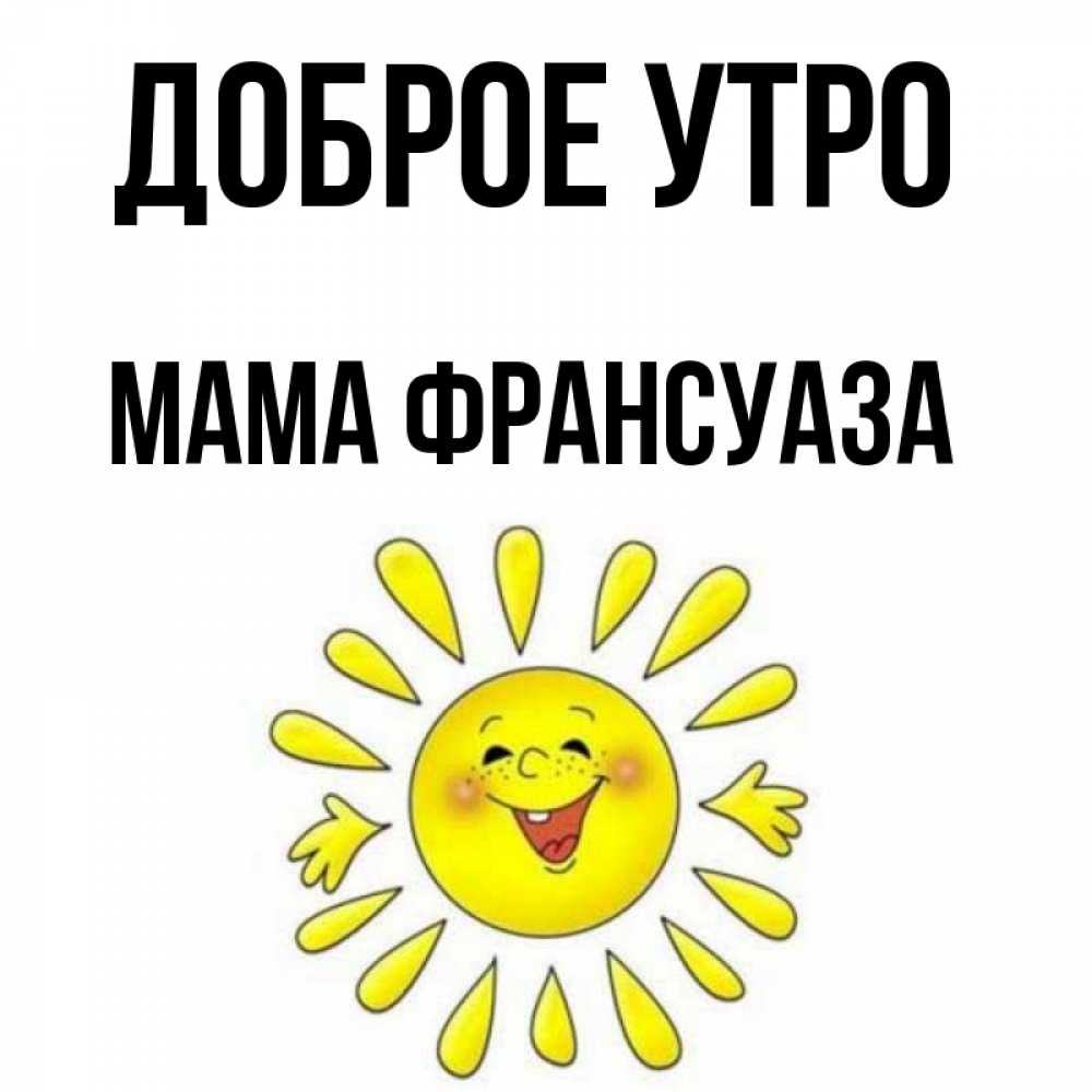 Открытка на каждый день с именем, Мама-Франсуаза Доброе утро улыбка Прикольная открытка с пожеланием онлайн скачать бесплатно 