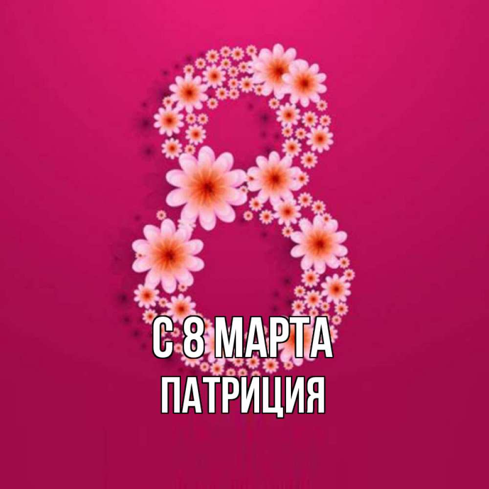 Открытка на каждый день с именем, Патриция С 8 МАРТА цветы в виде цифры восемь Прикольная открытка с пожеланием онлайн скачать бесплатно 