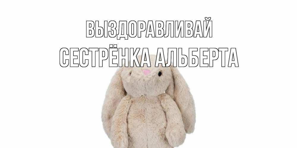 Открытка на каждый день с именем, Сестрёнка-Альберта Выздоравливай не болей Прикольная открытка с пожеланием онлайн скачать бесплатно 