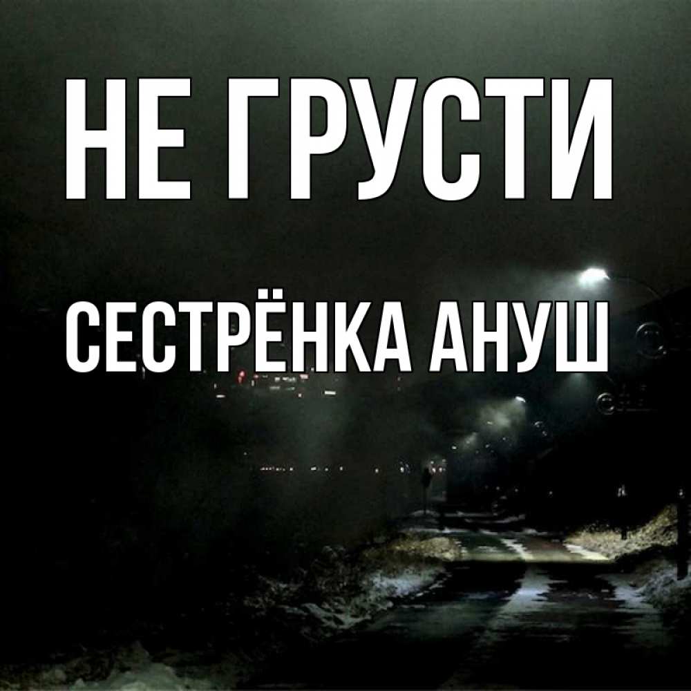 Открытка на каждый день с именем, Сестрёнка-Ануш Не грусти фонари Прикольная открытка с пожеланием онлайн скачать бесплатно 