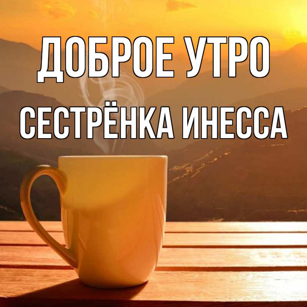 Открытка на каждый день с именем, Сестрёнка-Инесса Доброе утро кофе в горах Прикольная открытка с пожеланием онлайн скачать бесплатно 