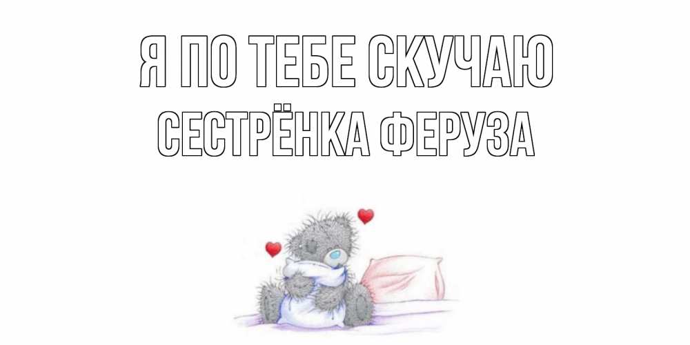 Открытка на каждый день с именем, Сестрёнка-Феруза Я по тебе скучаю мишка Прикольная открытка с пожеланием онлайн скачать бесплатно 