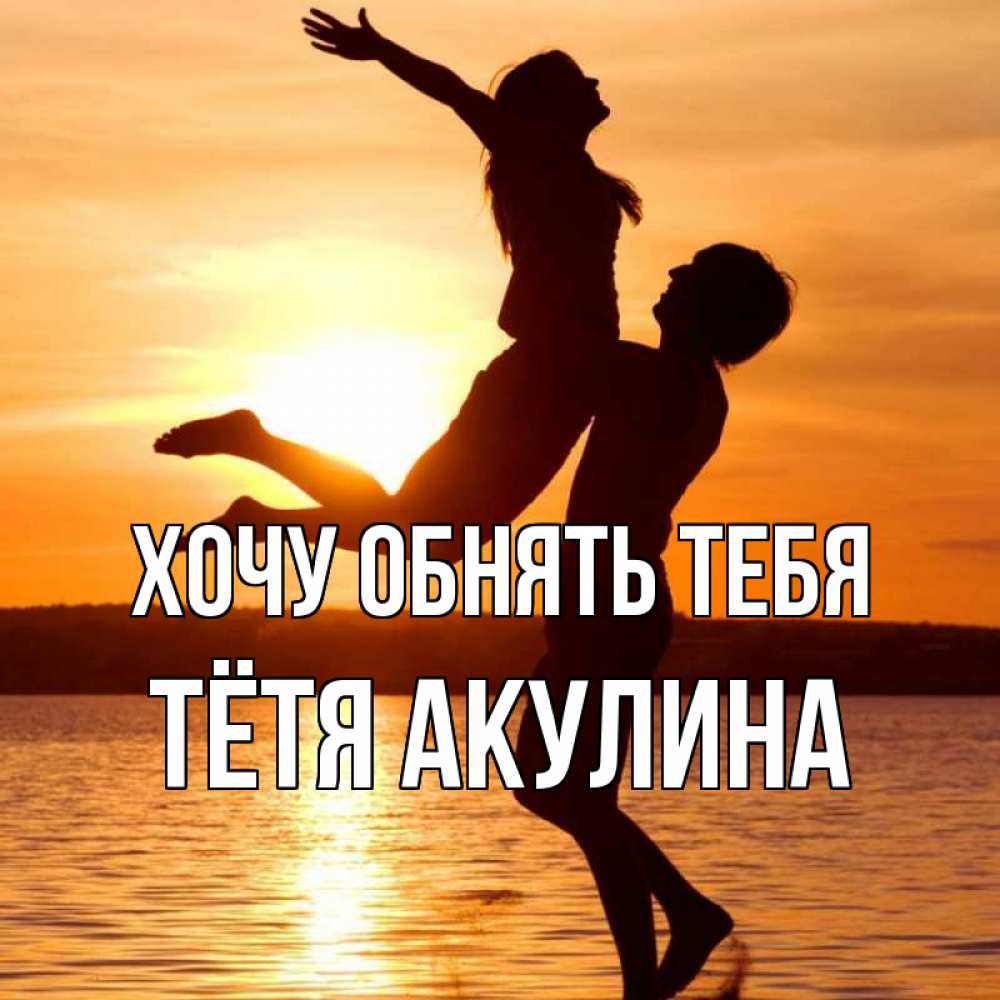 Открытка на каждый день с именем, Тётя-Акулина Хочу обнять тебя парень поднимает девушку и она летит Прикольная открытка с пожеланием онлайн скачать бесплатно 