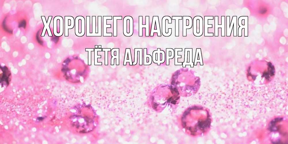 Открытка на каждый день с именем, Тётя-Альфреда Хорошего настроения рубины и красота Прикольная открытка с пожеланием онлайн скачать бесплатно 