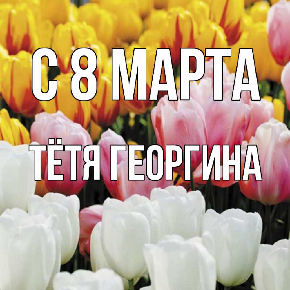 Открытка на каждый день с именем, Тётя-Георгина С 8 марта разноцветные цветы Прикольная открытка с пожеланием онлайн скачать бесплатно 