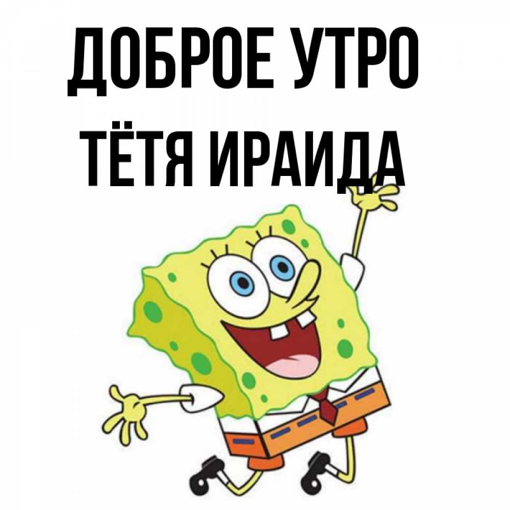 Открытка на каждый день с именем, Тётя-Ираида Доброе утро улыбающийся спанч Боб Прикольная открытка с пожеланием онлайн скачать бесплатно 