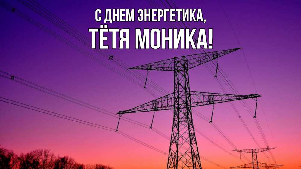 Открытка на каждый день с именем, Тётя-Моника С днем энергетика закат лэп Прикольная открытка с пожеланием онлайн скачать бесплатно 