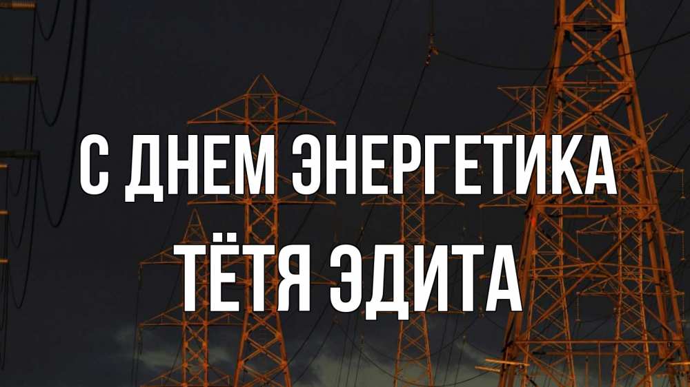 Открытка на каждый день с именем, Тётя-Эдита С днем энергетика ночь, лэп Прикольная открытка с пожеланием онлайн скачать бесплатно 