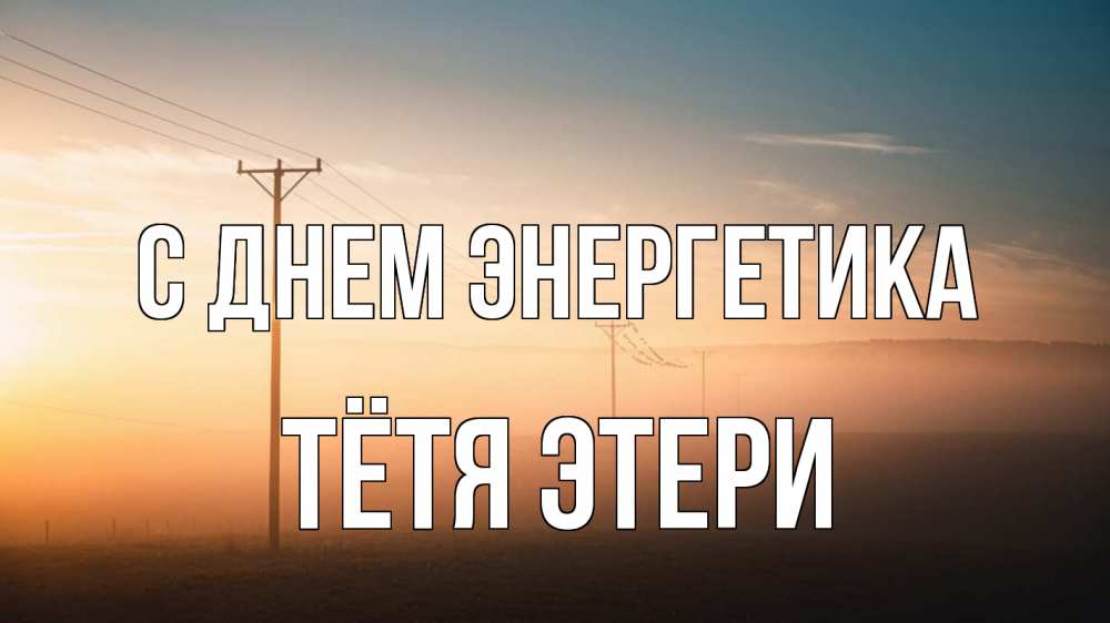 Открытка на каждый день с именем, Тётя-Этери С днем энергетика дымка столбы провода Прикольная открытка с пожеланием онлайн скачать бесплатно 