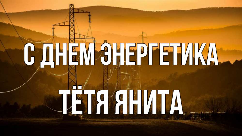 Открытка на каждый день с именем, Тётя-Янита С днем энергетика ЛЭП провода горы закат Прикольная открытка с пожеланием онлайн скачать бесплатно 