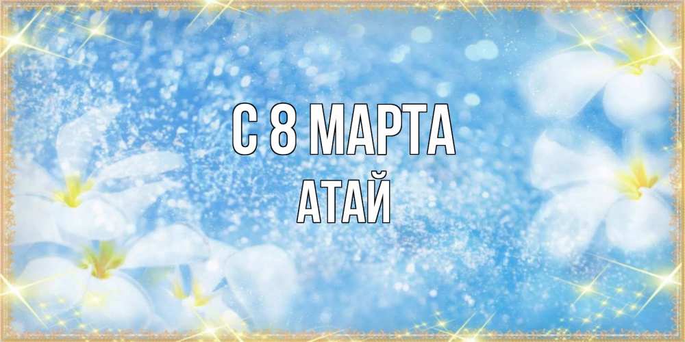 Открытка с именем, Атай, С 8 марта