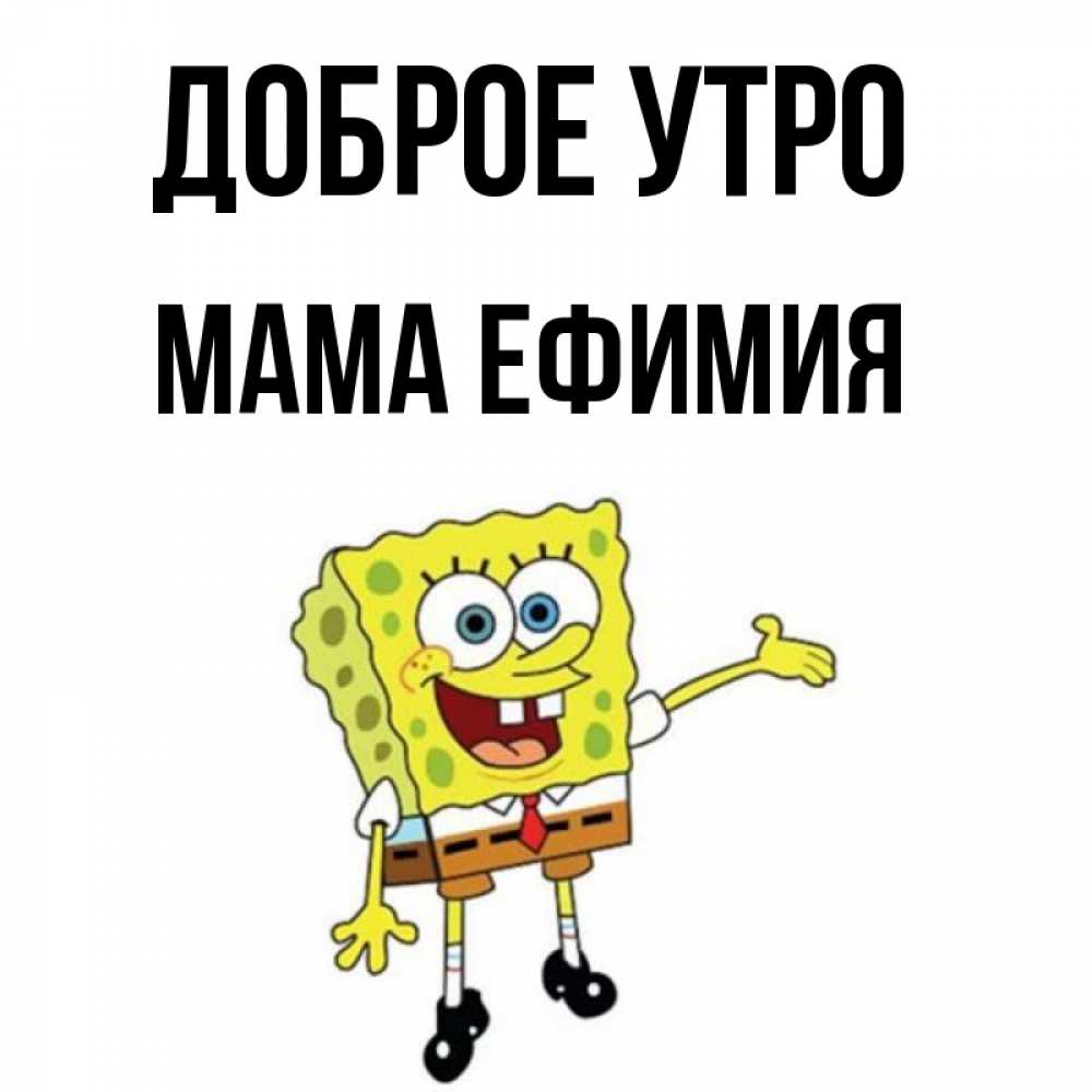 Открытка на каждый день с именем, Мама-Ефимия Доброе утро губка боб улыбается Прикольная открытка с пожеланием онлайн скачать бесплатно 