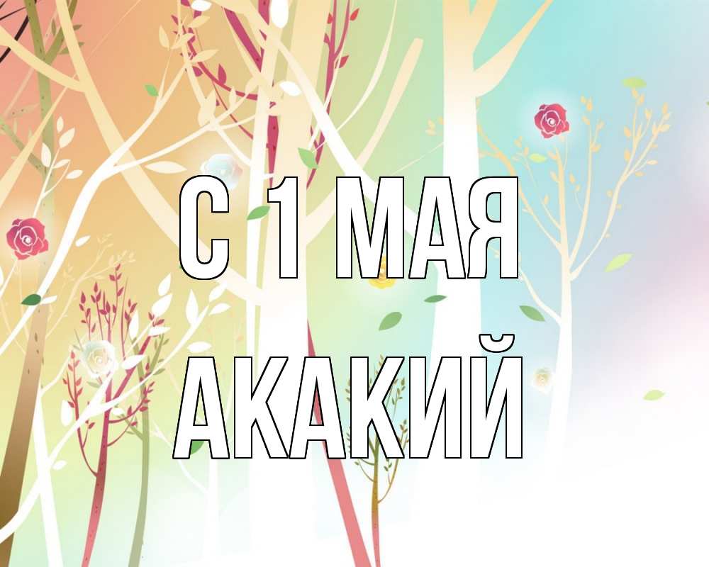 Открытка на каждый день с именем, Акакий С 1 мая С 1 мая 1 Прикольная открытка с пожеланием онлайн скачать бесплатно 