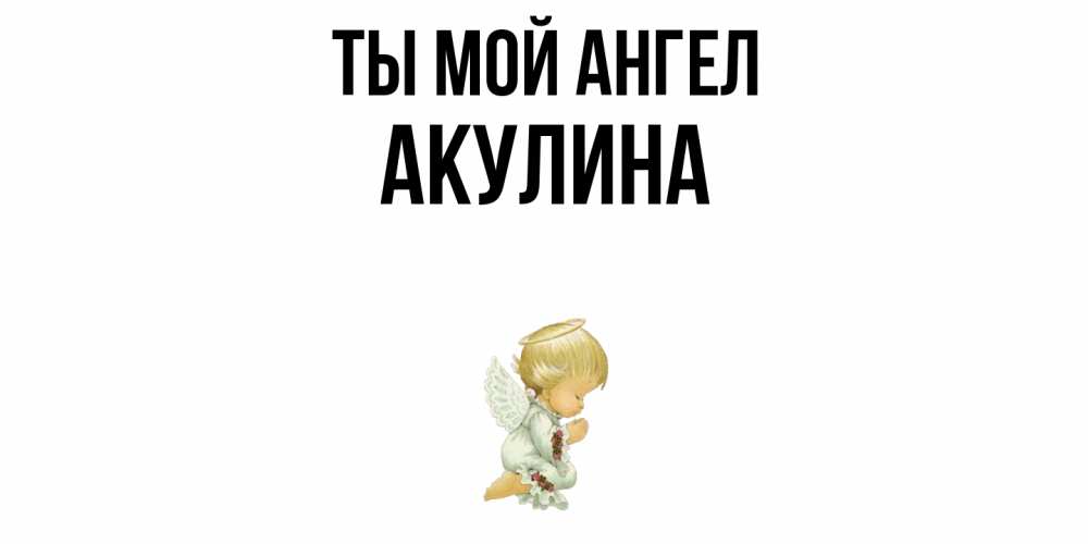 Открытка на каждый день с именем, Акулина Ты мой ангел ангел Прикольная открытка с пожеланием онлайн скачать бесплатно 