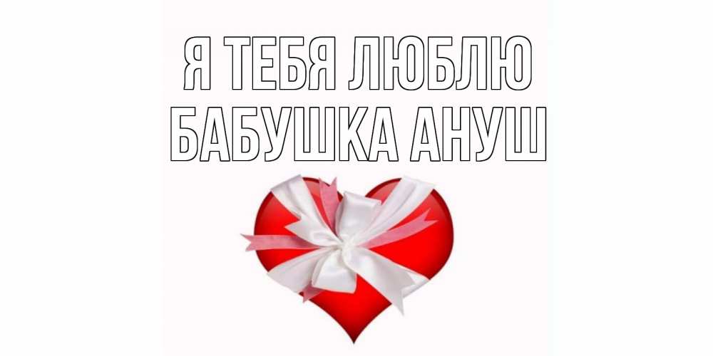 Открытка на каждый день с именем, Бабушка-Ануш Я тебя люблю сердце, ленты, бантик Прикольная открытка с пожеланием онлайн скачать бесплатно 