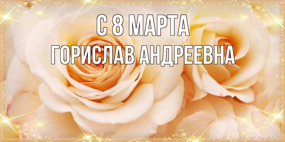 Открытка на каждый день с именем, Горислав-Андреевна С 8 марта новые открытки для мамы на 8 марта Прикольная открытка с пожеланием онлайн скачать бесплатно 