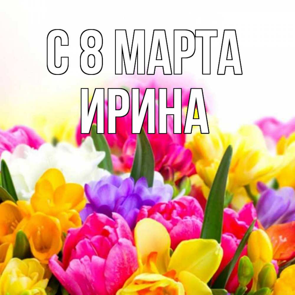 Открытка на каждый день с именем, Ирина С 8 МАРТА тюльпаны Прикольная открытка с пожеланием онлайн скачать бесплатно 
