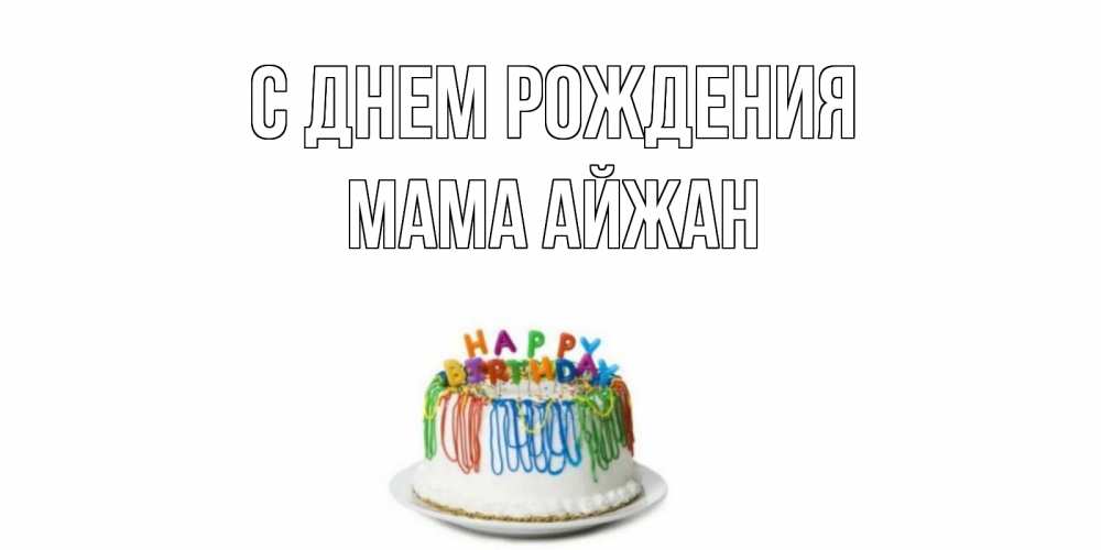 Открытка на каждый день с именем, Мама-Айжан С днем рождения Тортик Прикольная открытка с пожеланием онлайн скачать бесплатно 
