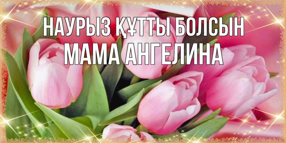 Открытка на каждый день с именем, Мама-Ангелина Наурыз құтты болсын красивые открытки на наурыз для милых дам Прикольная открытка с пожеланием онлайн скачать бесплатно 