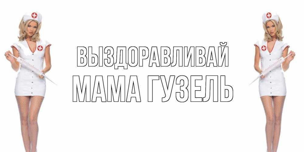 Открытка на каждый день с именем, Мама-Гузель Выздоравливай открытки с медсестрой Прикольная открытка с пожеланием онлайн скачать бесплатно 