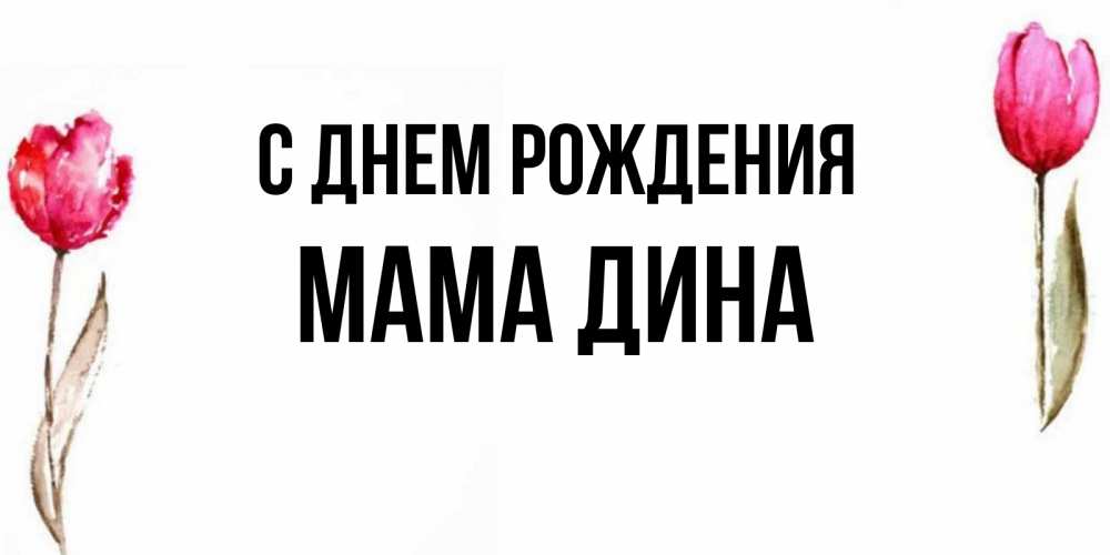 Открытка на каждый день с именем, Мама-Дина С днем рождения открытки акварелью с цветами Прикольная открытка с пожеланием онлайн скачать бесплатно 