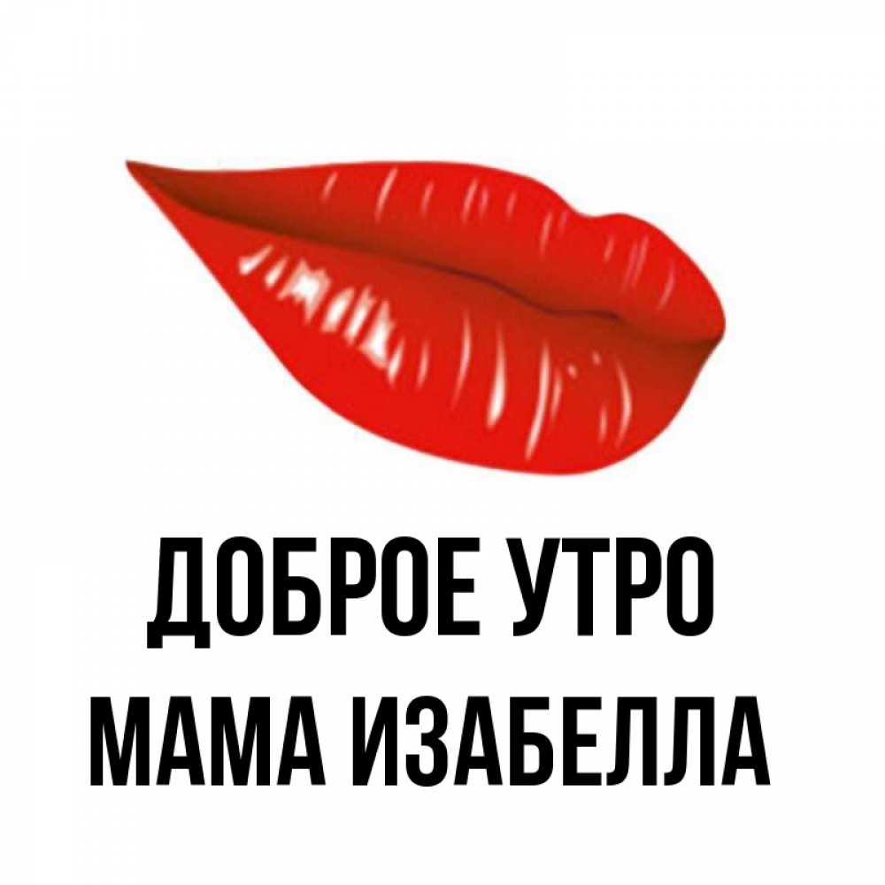 Открытка на каждый день с именем, Мама-Изабелла Доброе утро утрешний поцелуй Прикольная открытка с пожеланием онлайн скачать бесплатно 