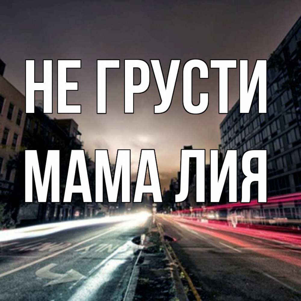 Открытка на каждый день с именем, Мама-Лия Не грусти съемка ночью Прикольная открытка с пожеланием онлайн скачать бесплатно 