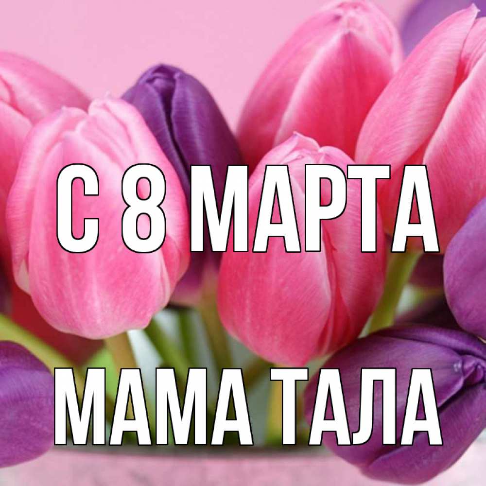 Открытка на каждый день с именем, Мама-Тала С 8 МАРТА маме 1 Прикольная открытка с пожеланием онлайн скачать бесплатно 