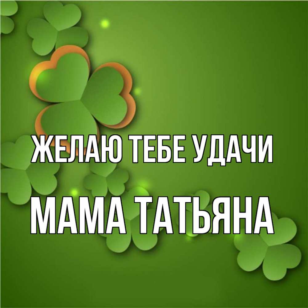 Открытка на каждый день с именем, Мама-Татьяна Желаю тебе удачи много трехлистных листочков клевера Прикольная открытка с пожеланием онлайн скачать бесплатно 