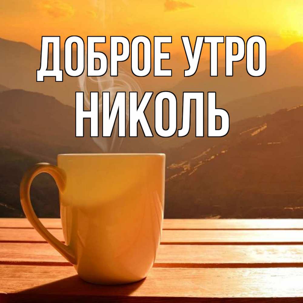 Открытка на каждый день с именем, Николь Доброе утро кофе в горах Прикольная открытка с пожеланием онлайн скачать бесплатно 