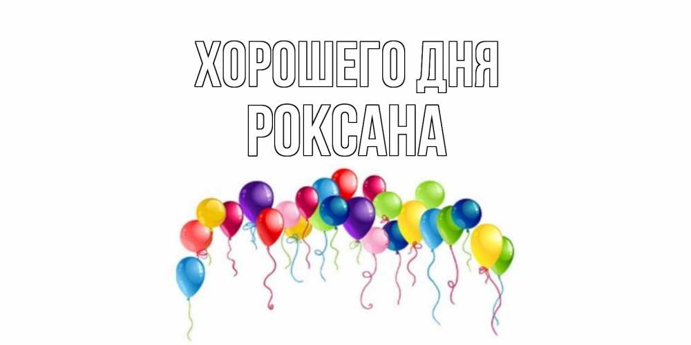 Открытка на каждый день с именем, Роксана Хорошего дня открытка с шариками Прикольная открытка с пожеланием онлайн скачать бесплатно 