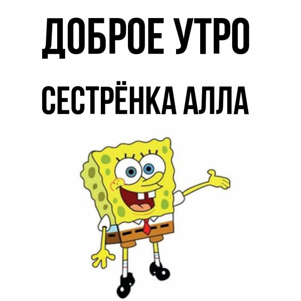 Открытка на каждый день с именем, Сестрёнка-Алла Доброе утро губка боб улыбается Прикольная открытка с пожеланием онлайн скачать бесплатно 