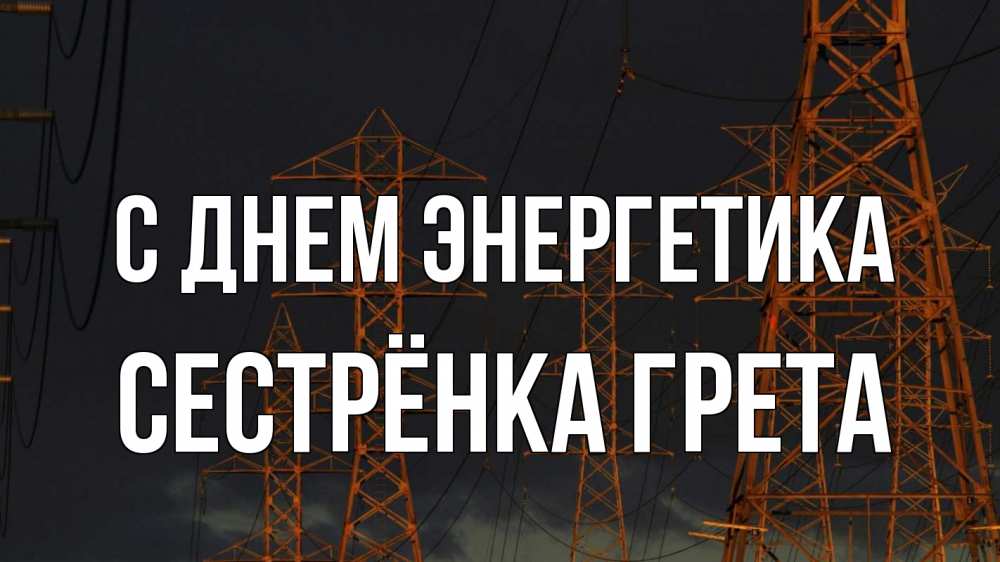 Открытка на каждый день с именем, Сестрёнка-Грета С днем энергетика ночь, лэп Прикольная открытка с пожеланием онлайн скачать бесплатно 