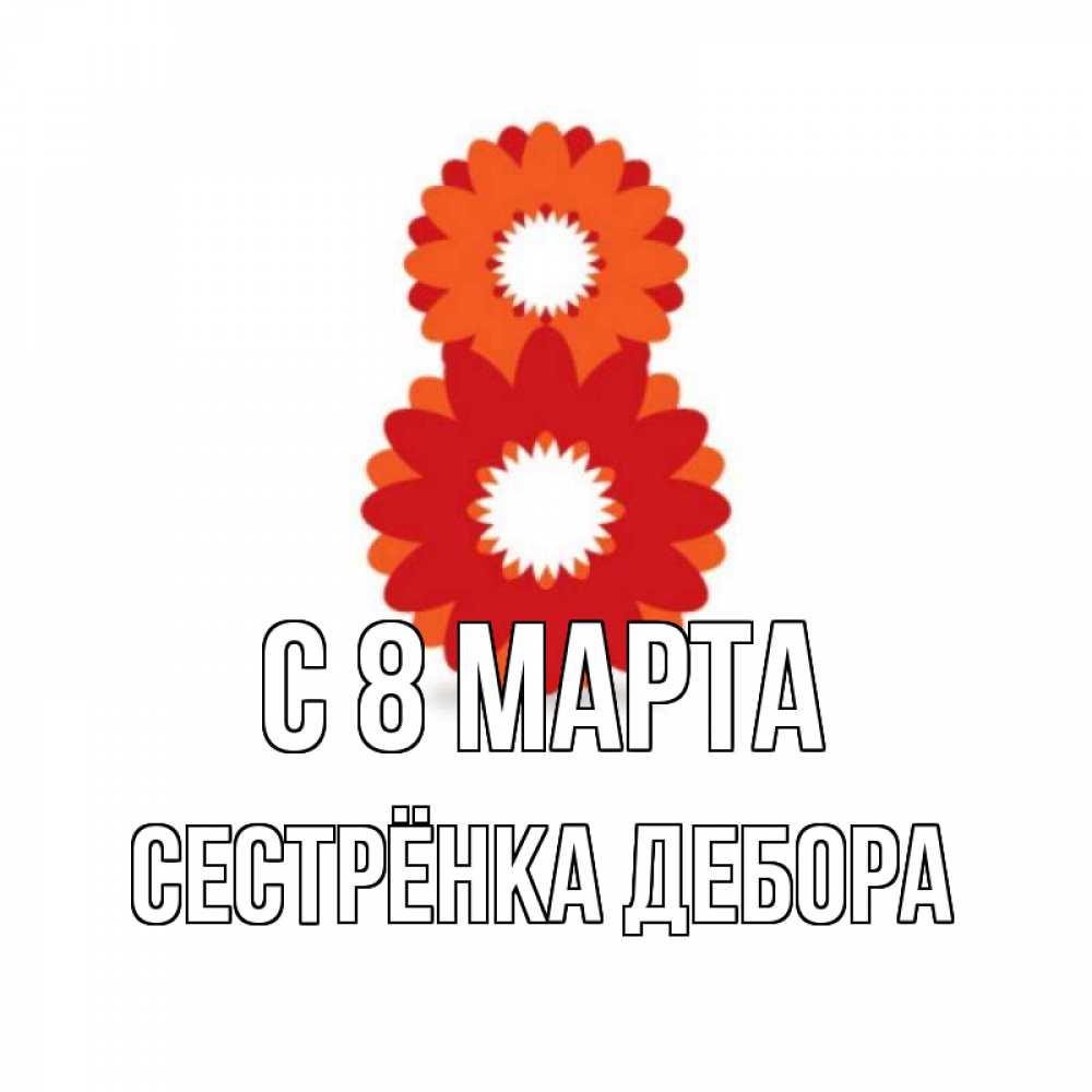 Открытка на каждый день с именем, Сестрёнка-Дебора С 8 МАРТА восьмерка из лепестков Прикольная открытка с пожеланием онлайн скачать бесплатно 