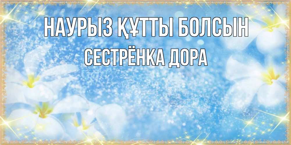 Открытка на каждый день с именем, Сестрёнка-Дора Наурыз құтты болсын наурыз  мейрамы кутты болсын Прикольная открытка с пожеланием онлайн скачать бесплатно 