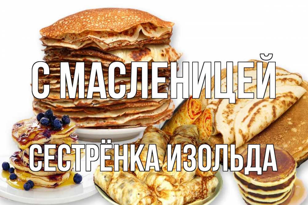 Открытка на каждый день с именем, Сестрёнка-Изольда С масленицей блины Прикольная открытка с пожеланием онлайн скачать бесплатно 