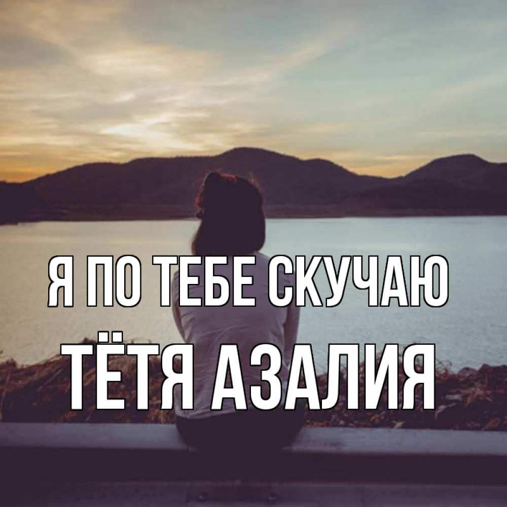 Открытка на каждый день с именем, Тётя-Азалия Я по тебе скучаю я уже соскучилась Прикольная открытка с пожеланием онлайн скачать бесплатно 