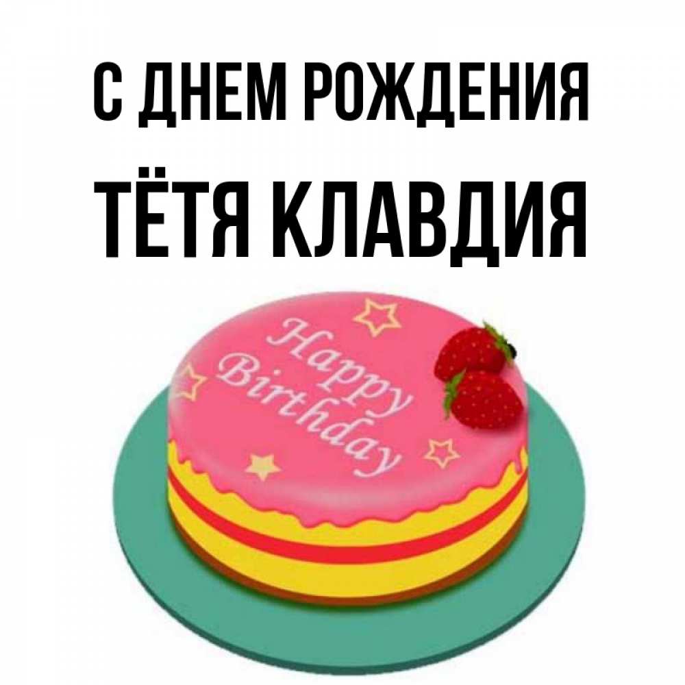 Открытка на каждый день с именем, Тётя-Клавдия С днем рождения торт, клубника, днюха Прикольная открытка с пожеланием онлайн скачать бесплатно 