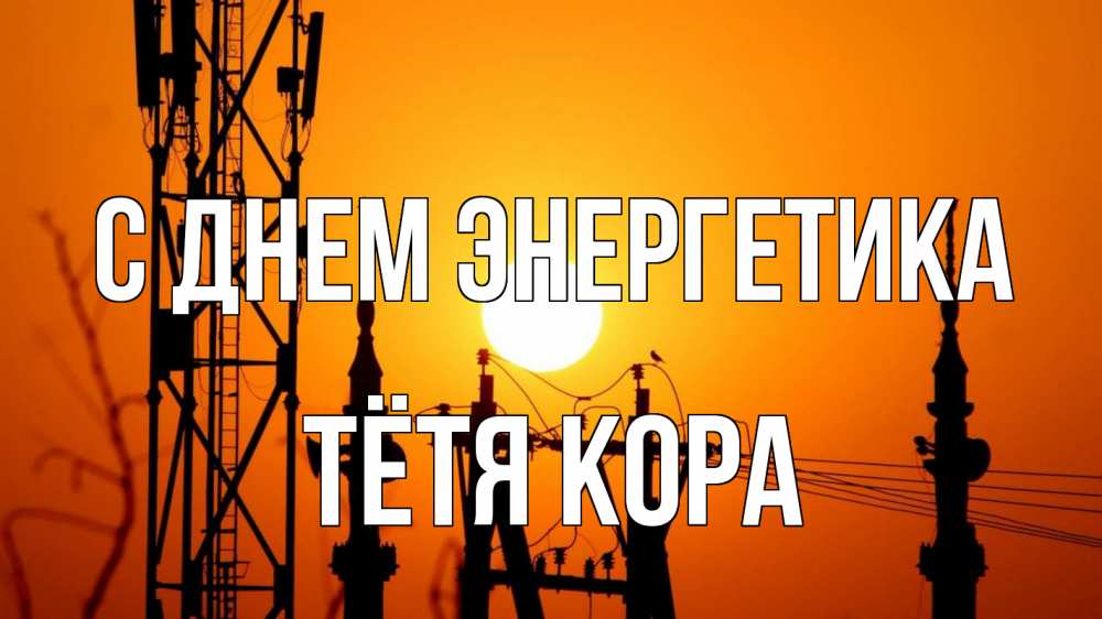 Открытка на каждый день с именем, Тётя-Кора С днем энергетика закат,  электроэнергия, энергетик Прикольная открытка с пожеланием онлайн скачать бесплатно 