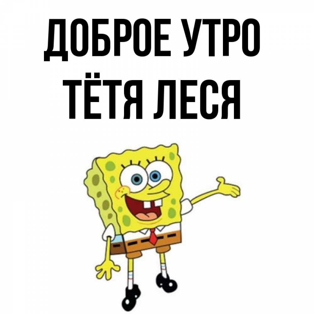 Открытка на каждый день с именем, Тётя-Леся Доброе утро губка боб улыбается Прикольная открытка с пожеланием онлайн скачать бесплатно 