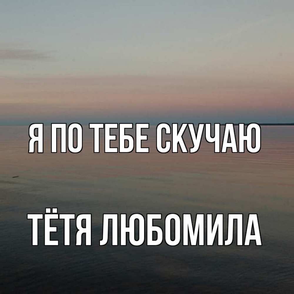 Открытка на каждый день с именем, Тётя-Любомила Я по тебе скучаю пусто Прикольная открытка с пожеланием онлайн скачать бесплатно 