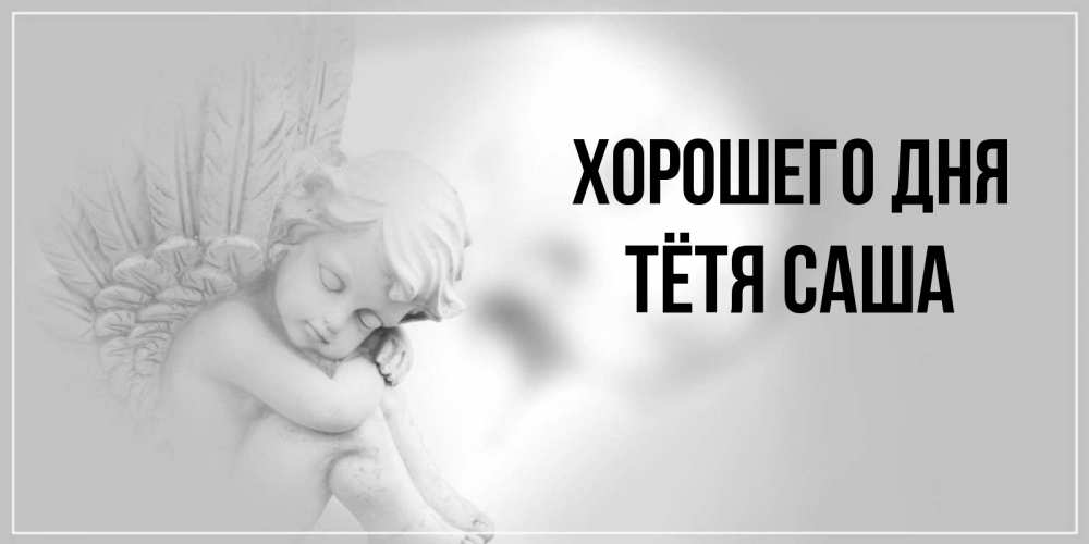 Открытка на каждый день с именем, Тётя-Саша Хорошего дня ангел Прикольная открытка с пожеланием онлайн скачать бесплатно 