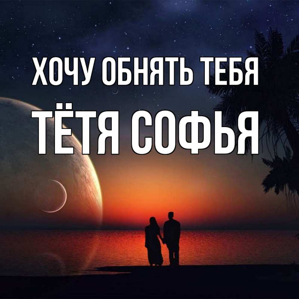 Открытка на каждый день с именем, Тётя-Софья Хочу обнять тебя восход спутников Прикольная открытка с пожеланием онлайн скачать бесплатно 