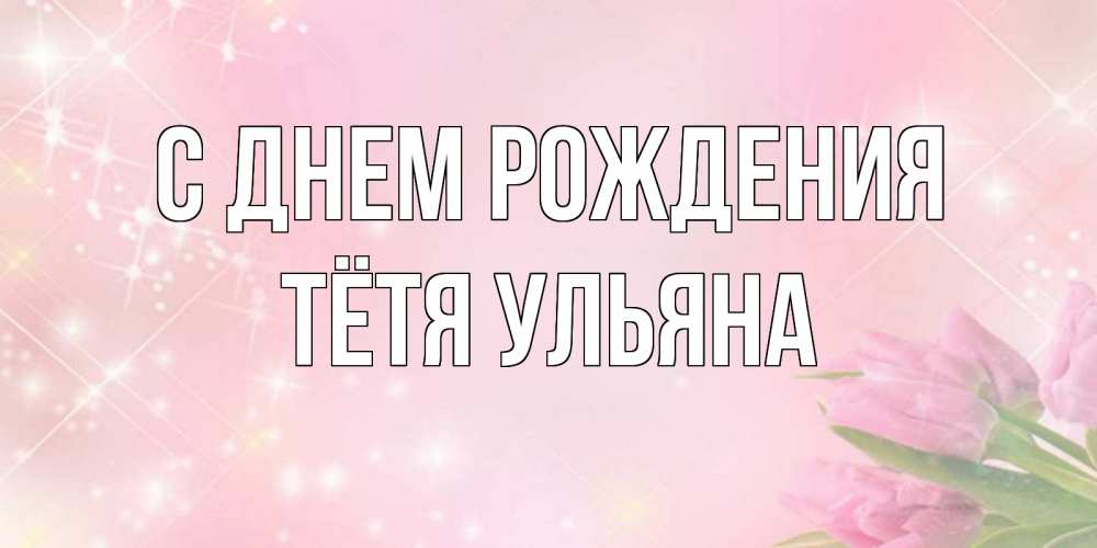Открытка на каждый день с именем, Тётя-Ульяна С днем рождения открытки в нежных цветах Прикольная открытка с пожеланием онлайн скачать бесплатно 