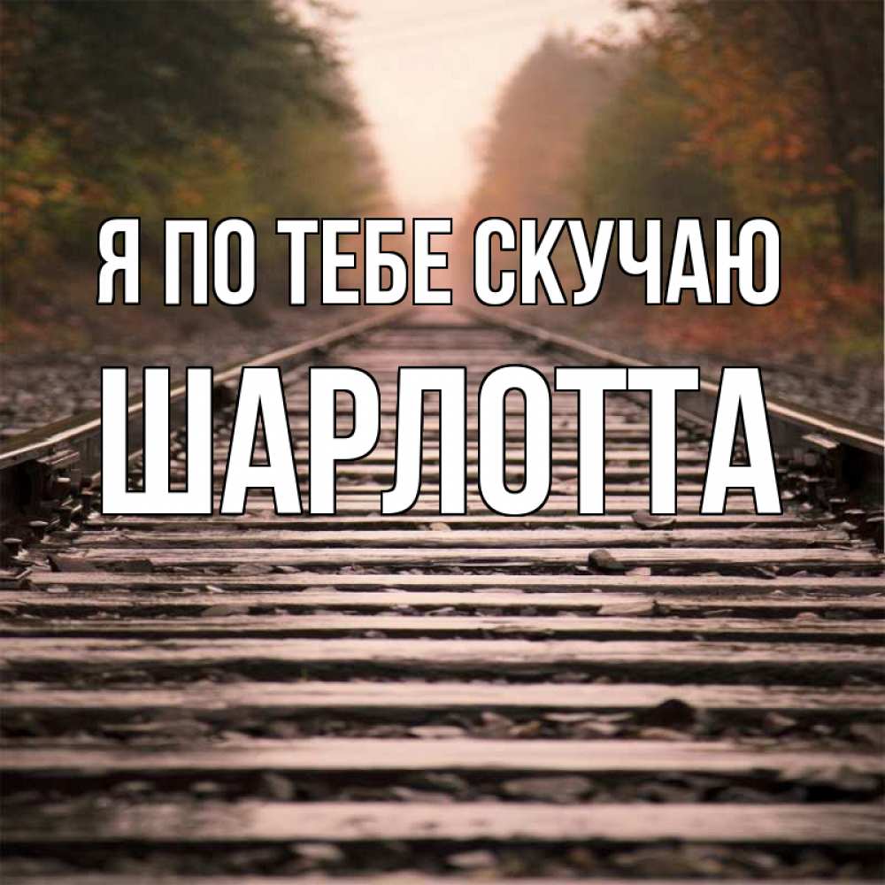 Открытка на каждый день с именем, Шарлотта Я по тебе скучаю приезжай Прикольная открытка с пожеланием онлайн скачать бесплатно 