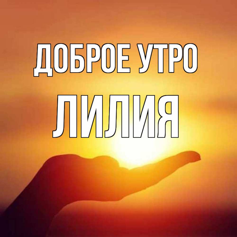 Открытка на каждый день с именем, Лилия Доброе утро ладошка и закат Прикольная открытка с пожеланием онлайн скачать бесплатно 