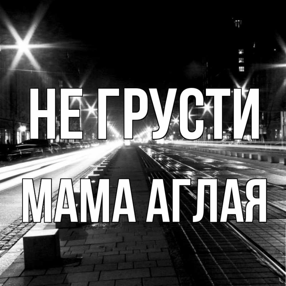 Открытка на каждый день с именем, Мама-Аглая Не грусти ночной проспект Прикольная открытка с пожеланием онлайн скачать бесплатно 