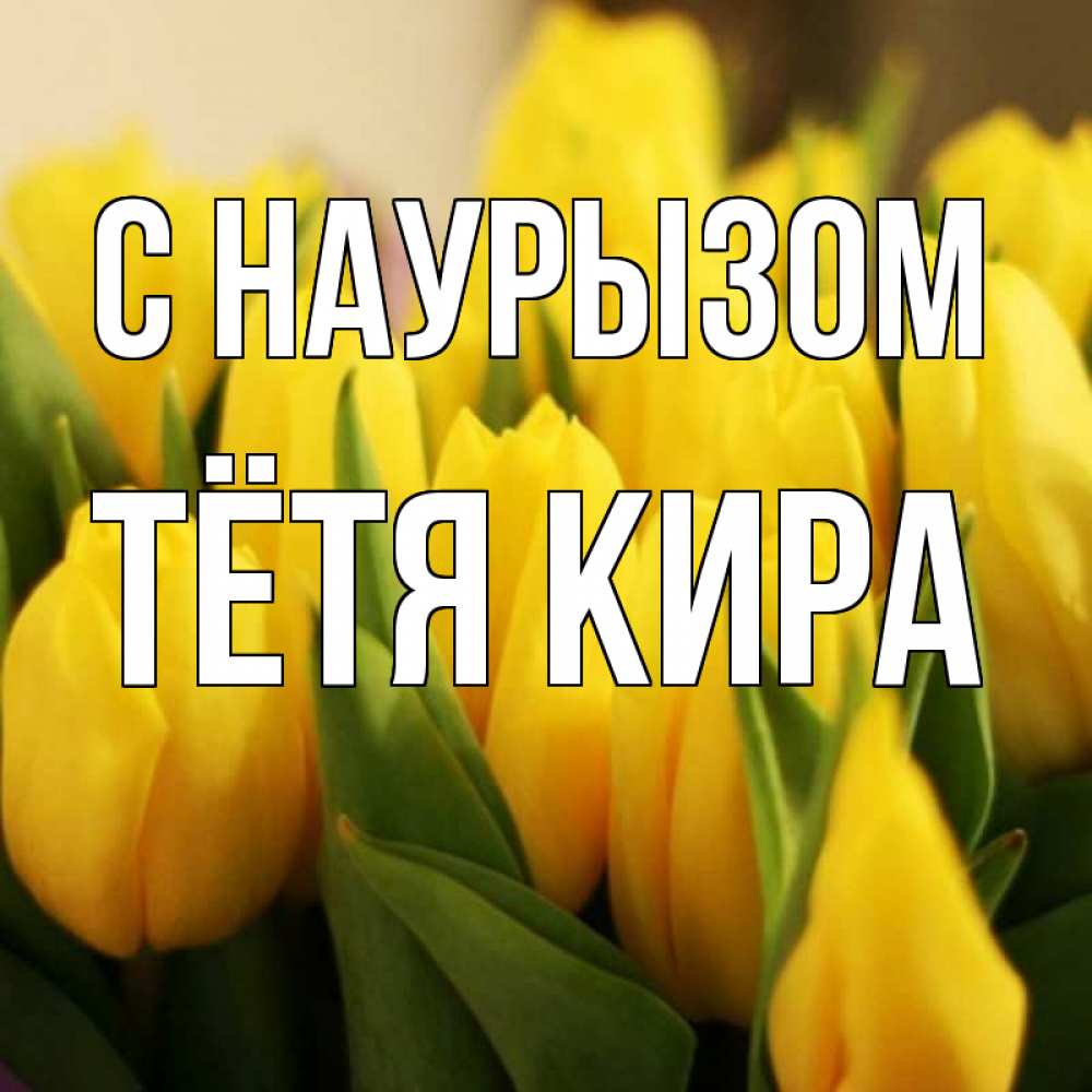 Открытка на каждый день с именем, Тётя-Кира С наурызом цветы Прикольная открытка с пожеланием онлайн скачать бесплатно 