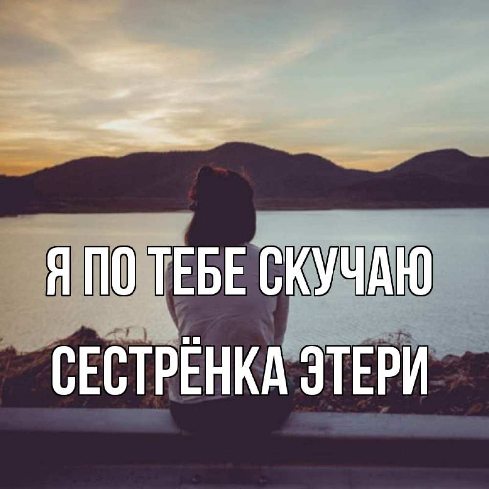 Открытка на каждый день с именем, Сестрёнка-Этери Я по тебе скучаю я уже соскучилась Прикольная открытка с пожеланием онлайн скачать бесплатно 